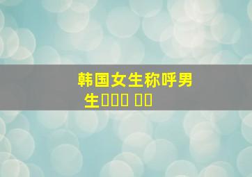 韩国女生称呼男生내사랑 오빠